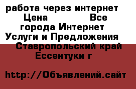 работа через интернет › Цена ­ 30 000 - Все города Интернет » Услуги и Предложения   . Ставропольский край,Ессентуки г.